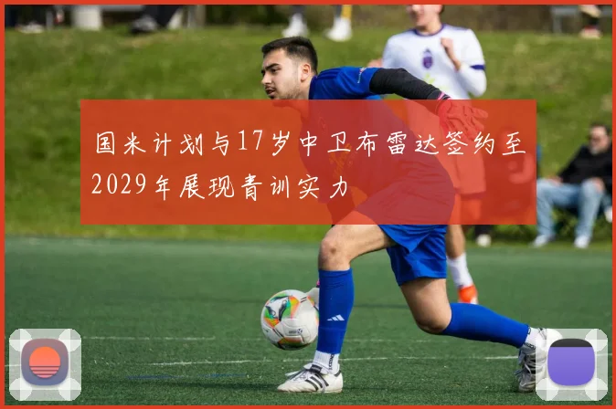 国米计划与17岁中卫布雷达签约至2029年展现青训实力