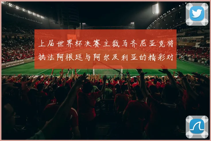 上届世界杯决赛主裁马齐尼亚克将执法阿根廷与阿尔及利亚的精彩对决