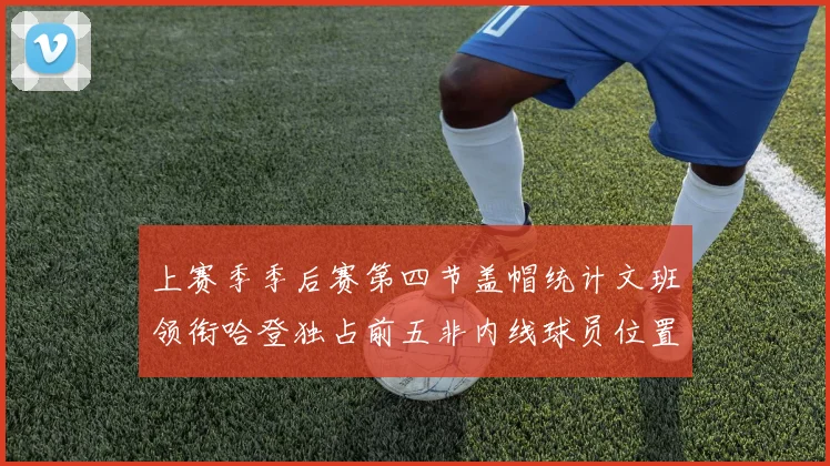 上赛季季后赛第四节盖帽统计文班领衔哈登独占前五非内线球员位置