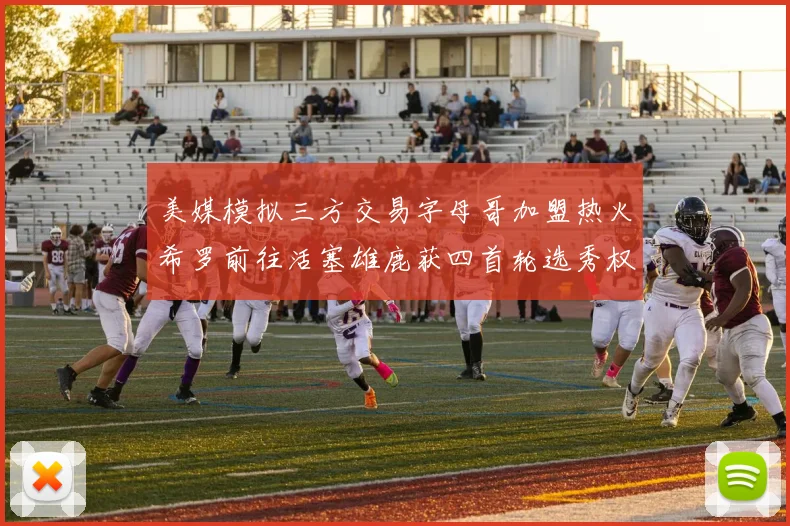 美媒模拟三方交易字母哥加盟热火希罗前往活塞雄鹿获四首轮选秀权与两次互换权