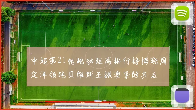 中超第21轮跑动距离排行榜揭晓周定洋领跑贝维斯王振澳紧随其后