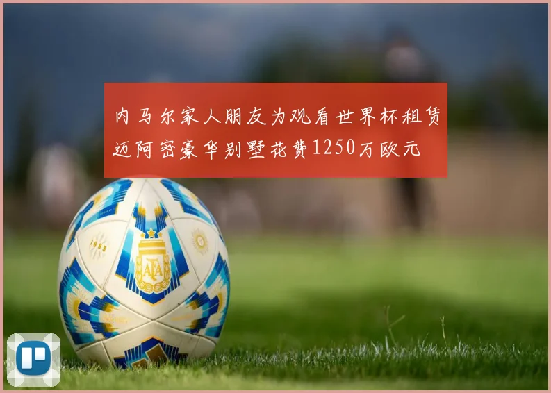 内马尔家人朋友为观看世界杯租赁迈阿密豪华别墅花费1250万欧元