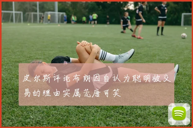 皮尔斯评论布朗因自认为聪明被交易的理由实属荒唐可笑