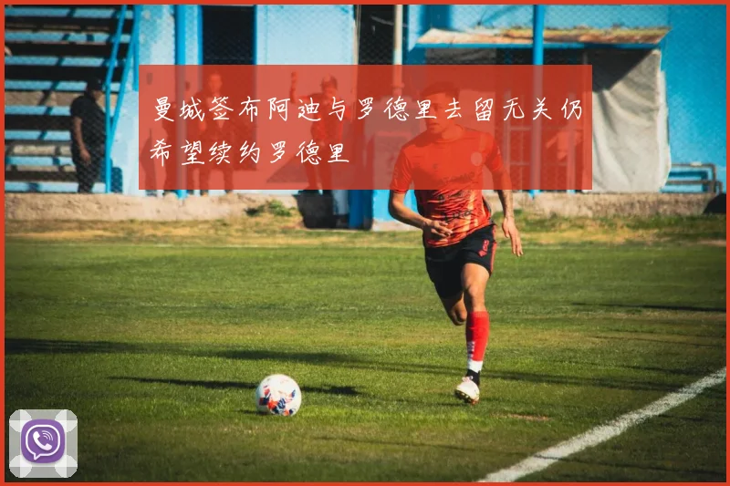 曼城签布阿迪与罗德里去留无关仍希望续约罗德里