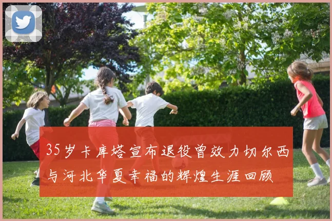 35岁卡库塔宣布退役曾效力切尔西与河北华夏幸福的辉煌生涯回顾