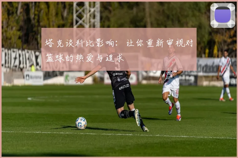 塔克谈科比影响：让你重新审视对篮球的热爱与追求