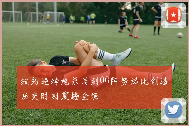 纽约逆转绝杀马刺OG阿努诺比创造历史时刻震撼全场