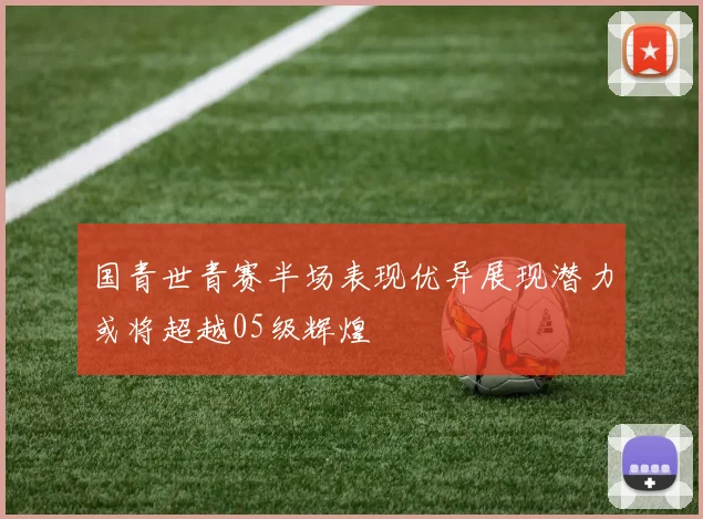 国青世青赛半场表现优异展现潜力或将超越05级辉煌