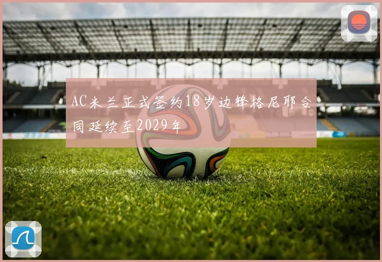 AC米兰正式签约18岁边锋格尼耶合同延续至2029年