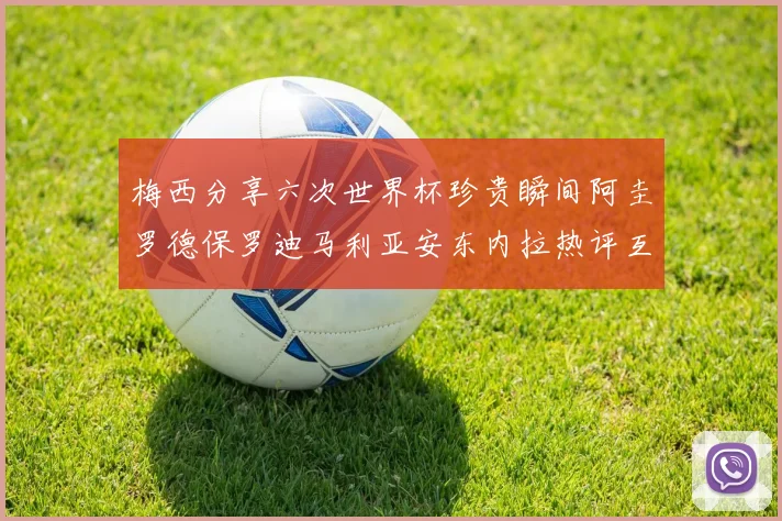 梅西分享六次世界杯珍贵瞬间阿圭罗德保罗迪马利亚安东内拉热评互动