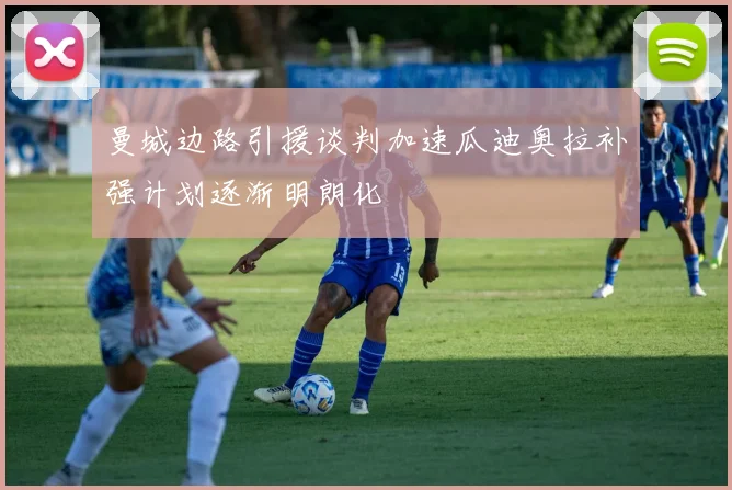 曼城边路引援谈判加速瓜迪奥拉补强计划逐渐明朗化